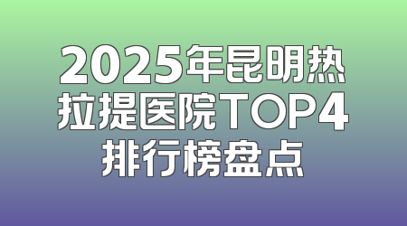 2025年昆明热拉提医院TOP4排行榜盘点