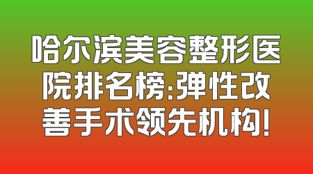 哈尔滨美容整形医院排名榜：弹性改善手术领先机构!