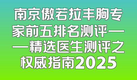 南京傲若拉丰胸专家前五排名测评——精选医生测评之权威指南2025