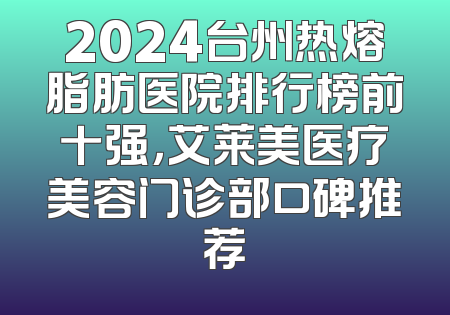 2024台州热熔脂肪医院排行榜前十强，艾莱美医疗美容门诊部口碑推荐
