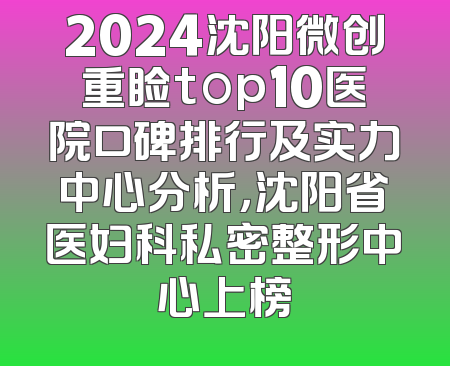2024沈阳微创重睑top10医院口碑排行及实力中心分析，沈阳省医妇科私密整形中心上榜