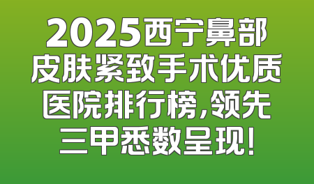 2025西宁鼻部皮肤紧致手术优质医院排行榜，领先三甲悉数呈现！