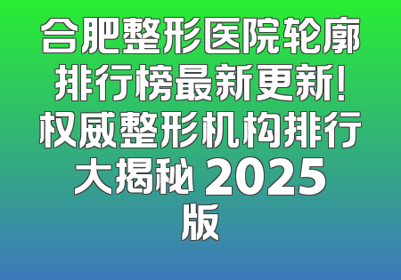 合肥整形医院轮廓排行榜最新更新！权威整形机构排行大揭秘 2025版