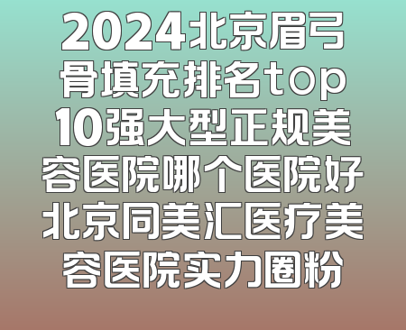 2024北京眉弓骨填充排名top10强大型正规美容医院哪个医院好北京同美汇医疗美容医院实力圈粉