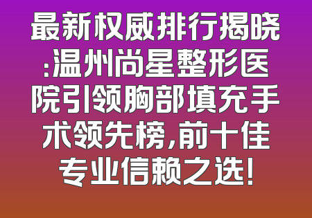 最新权威排行揭晓：温州尚星整形医院引领胸部填充手术领先榜，前十佳专业信赖之选！