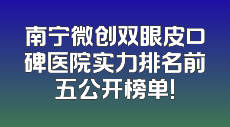 南宁微创双眼皮口碑医院实力排名前五公开榜单！