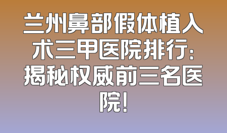 兰州鼻部假体植入术三甲医院排行：揭秘权威前三名医院！
