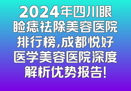 2024年四川眼睑痣祛除美容医院排行榜，成都悦好医学美容医院深度解析优势报告！