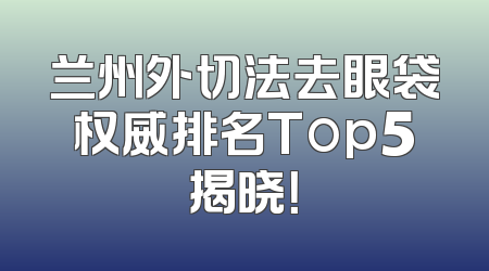 兰州外切法去眼袋权威排名Top5揭晓！