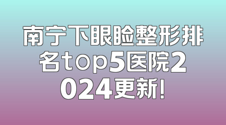 南宁下眼睑整形排名top5医院2024更新!