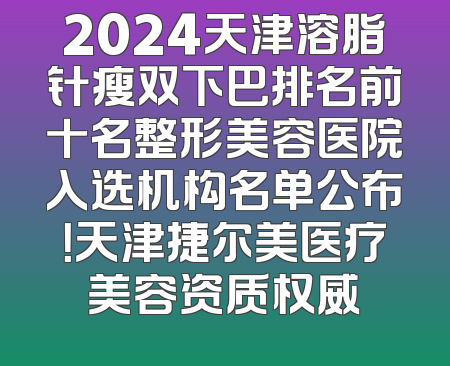 2024天津溶脂针瘦双下巴排名前十名整形美容医院入选机构名单公布！天津捷尔美医疗美容资质权威