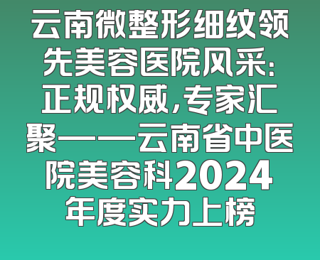 云南微整形细纹领先美容医院风采：正规权威，专家汇聚——云南省中医院美容科2024年度实力上榜