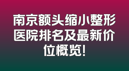 南京额头缩小整形医院排名及最新价位概览！