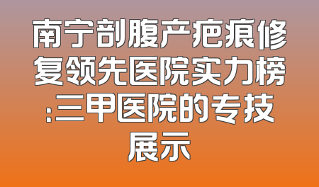 南宁剖腹产疤痕修复领先医院实力榜：三甲医院的专技展示