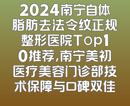 2024南宁自体脂肪去法令纹正规整形医院Top10推荐，南宁美初医疗美容门诊部技术保障与口碑双佳