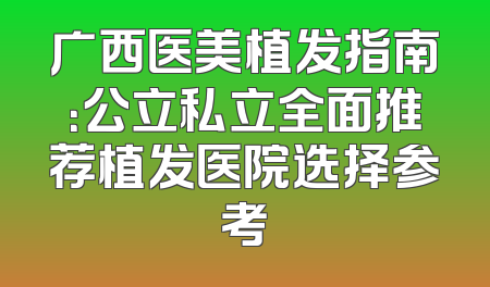 广西医美植发指南：公立私立全面推荐植发医院选择参考