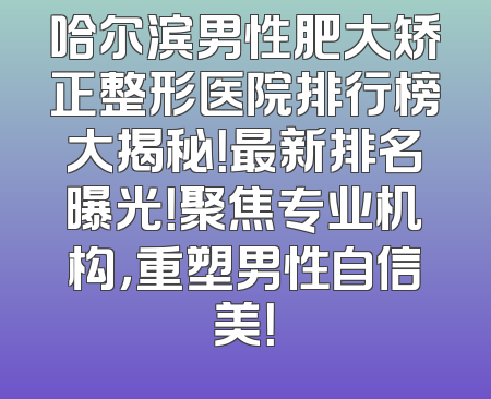 哈尔滨男性肥大矫正整形医院排行榜大揭秘！最新排名曝光！聚焦专业机构，重塑男性自信美！