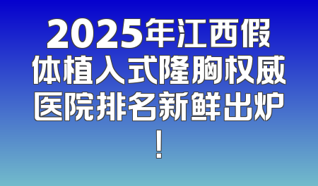 2025年江西假体植入式隆胸权威医院排名新鲜出炉！