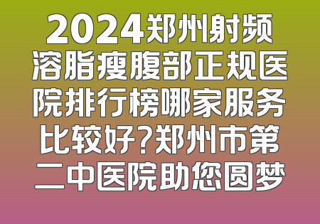 2024郑州射频溶脂瘦腹部正规医院排行榜哪家服务比较好？郑州市第二中医院助您圆梦