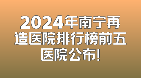 2024年南宁再造医院排行榜前五医院公布!