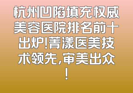 杭州凹陷填充权威美容医院排名前十出炉！菁漾医美技术领先，审美出众！