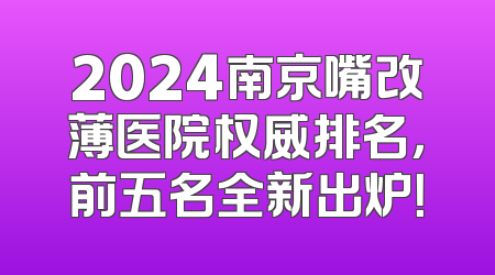 2024南京嘴改薄医院权威排名，前五名全新出炉！