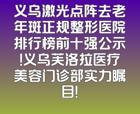 义乌激光点阵去老年斑正规整形医院排行榜前十强公示！义乌芙洛拉医疗美容门诊部实力瞩目！