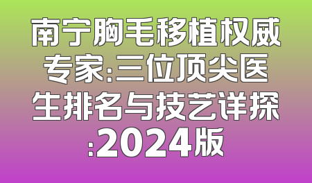 南宁胸毛移植权威专家：三位顶尖医生排名与技艺详探：2024版