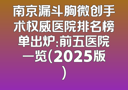 南京漏斗胸微创手术权威医院排名榜单出炉：前五医院一览（2025版）