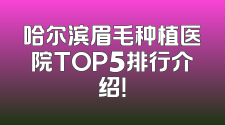 哈尔滨眉毛种植医院TOP5排行介绍！