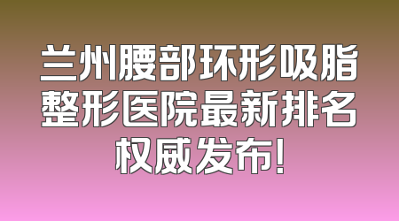 兰州腰部环形吸脂整形医院最新排名权威发布！