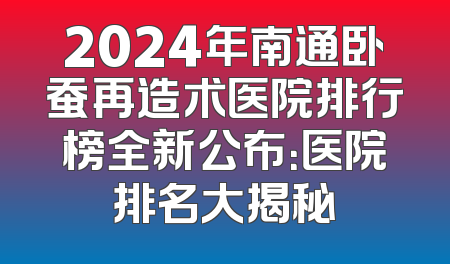 2024年南通卧蚕再造术医院排行榜全新公布：医院排名大揭秘