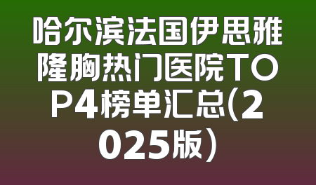 哈尔滨法国伊思雅隆胸热门医院TOP4榜单汇总（2025版）