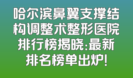 哈尔滨鼻翼支撑结构调整术整形医院排行榜揭晓：最新排名榜单出炉！