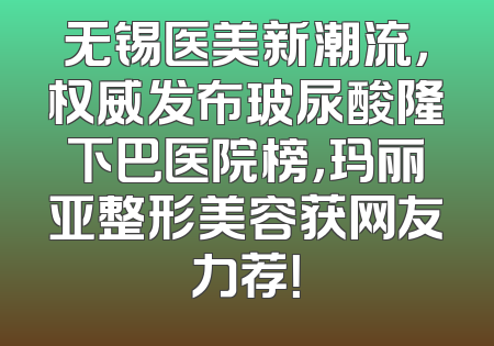无锡医美新潮流，权威发布玻尿酸隆下巴医院榜，玛丽亚整形美容获网友力荐！