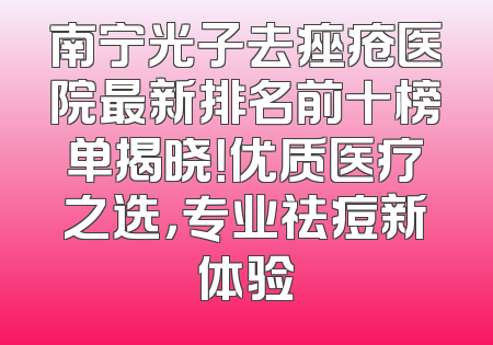 南宁光子去痤疮医院最新排名前十榜单揭晓！优质医疗之选，专业祛痘新体验