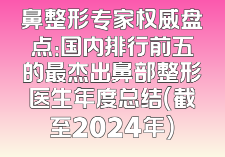 鼻整形专家权威盘点：国内排行前五的最杰出鼻部整形医生年度总结（截至2024年）