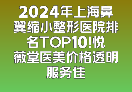 2024年上海鼻翼缩小整形医院排名TOP10！悦薇堂医美价格透明服务佳