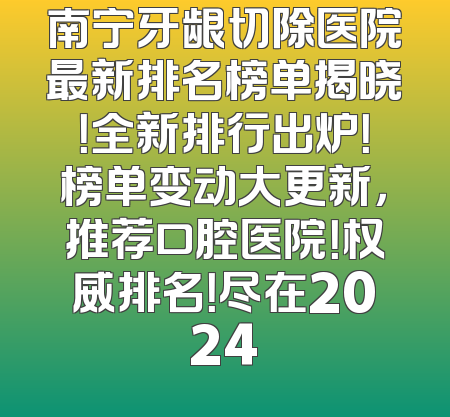 南宁牙龈切除医院最新排名榜单揭晓！全新排行出炉！榜单变动大更新，推荐口腔医院！权威排名！尽在2024