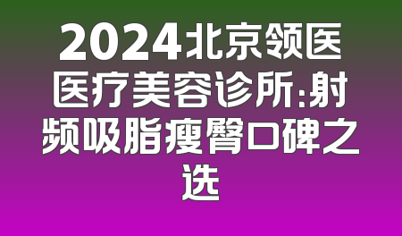 2024北京领医医疗美容诊所：射频吸脂瘦臀口碑之选