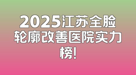 2025江苏全脸轮廓改善医院实力榜！