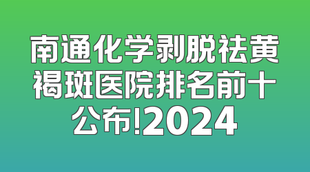 南通化学剥脱祛黄褐斑医院排名前十公布!2024