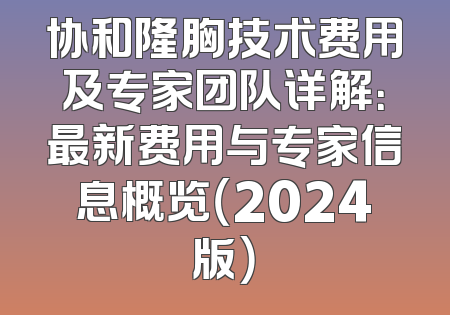 协和隆胸技术费用及专家团队详解：最新费用与专家信息概览（2024版）