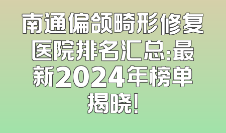 南通偏颌畸形修复医院排名汇总：最新2024年榜单揭晓！