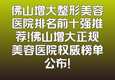 佛山增大整形美容医院排名前十强推荐！佛山增大正规美容医院权威榜单公布！