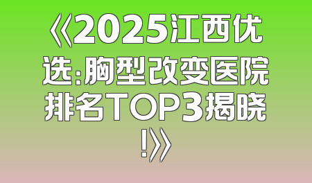 《2025江西优选：胸型改变医院排名TOP3揭晓！》