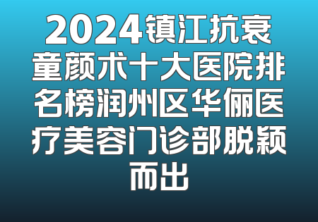 2024镇江抗衰童颜术十大医院排名榜润州区华俪医疗美容门诊部脱颖而出