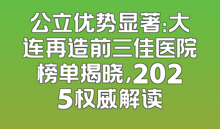 公立优势显著：大连再造前三佳医院榜单揭晓，2025权威解读
