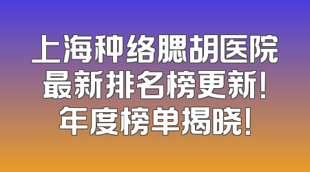 上海种络腮胡医院最新排名榜更新！年度榜单揭晓！