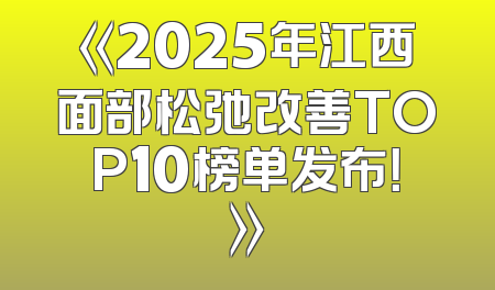 《2025年江西面部松弛改善TOP10榜单发布！》